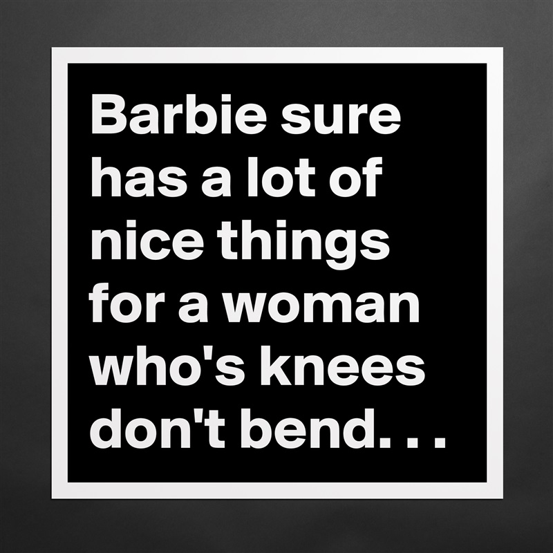 Barbie sure has a lot of nice things for a woman who's knees don't bend. . . Matte White Poster Print Statement Custom 