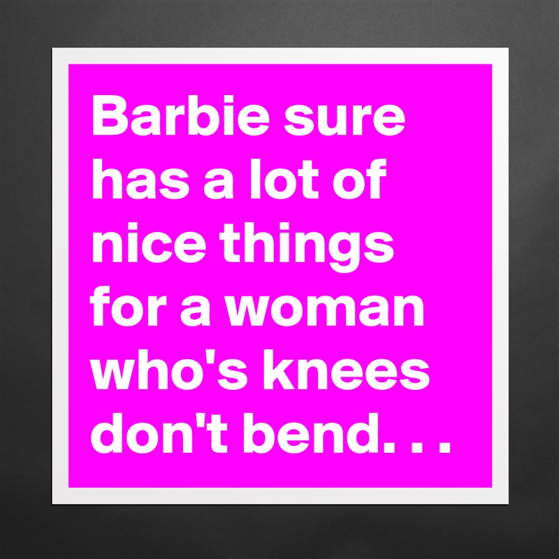 Barbie sure has a lot of nice things for a woman who's knees don't bend. . . Matte White Poster Print Statement Custom 