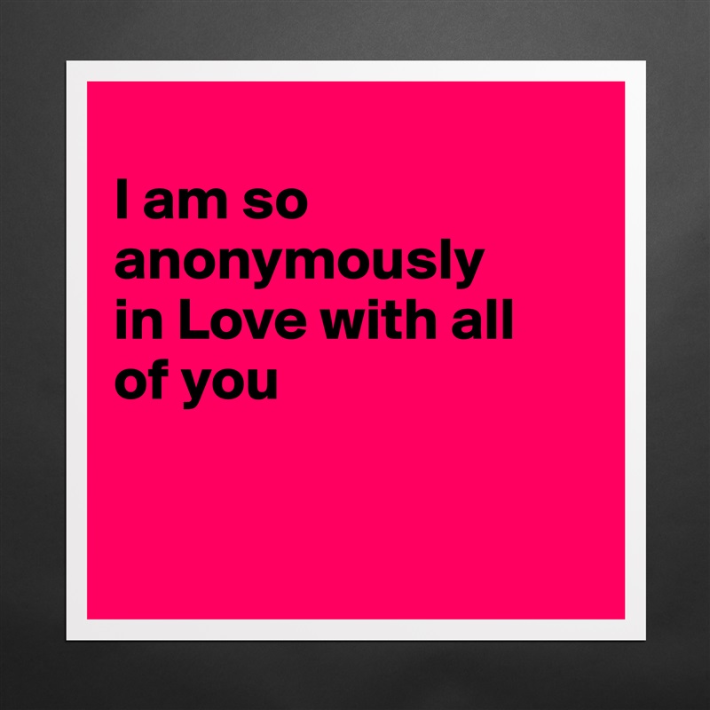 
I am so anonymously
in Love with all
of you


 Matte White Poster Print Statement Custom 