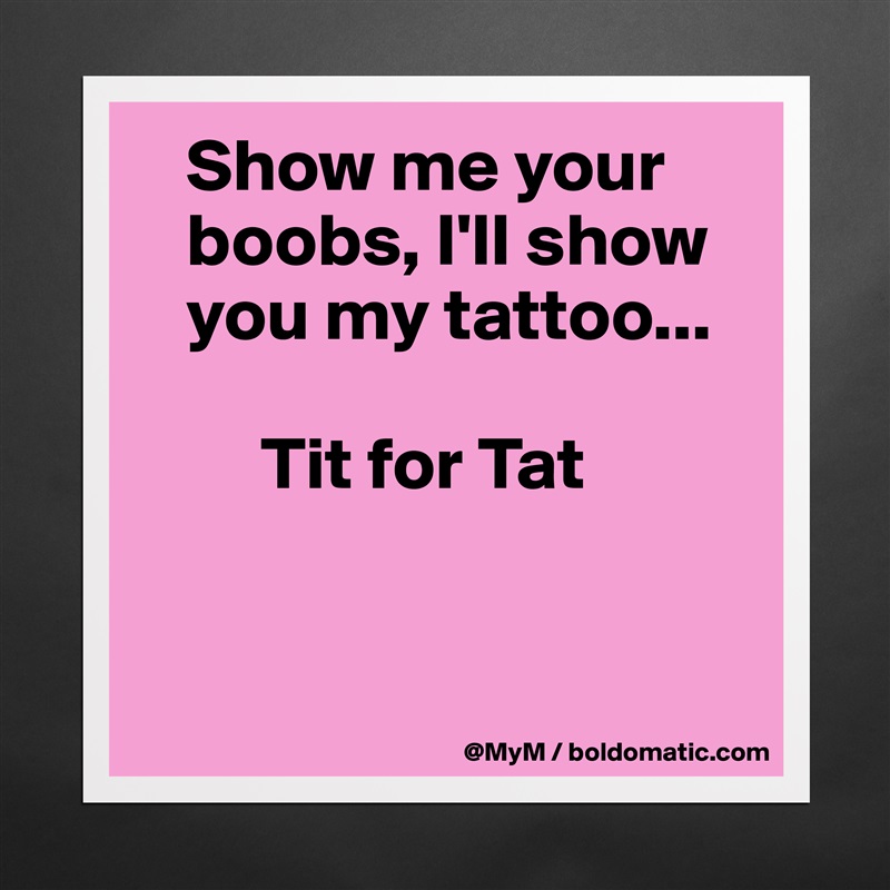    Show me your      
   boobs, I'll show  
   you my tattoo...

        Tit for Tat


 Matte White Poster Print Statement Custom 