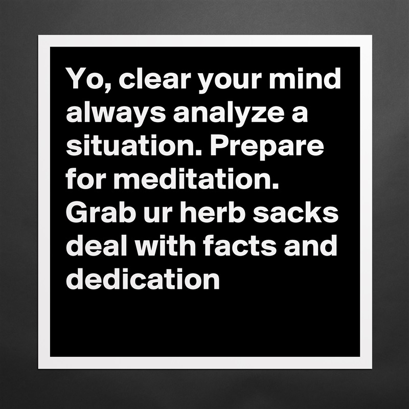 Yo, clear your mind always analyze a situation. Prepare for meditation.
Grab ur herb sacks deal with facts and dedication Matte White Poster Print Statement Custom 