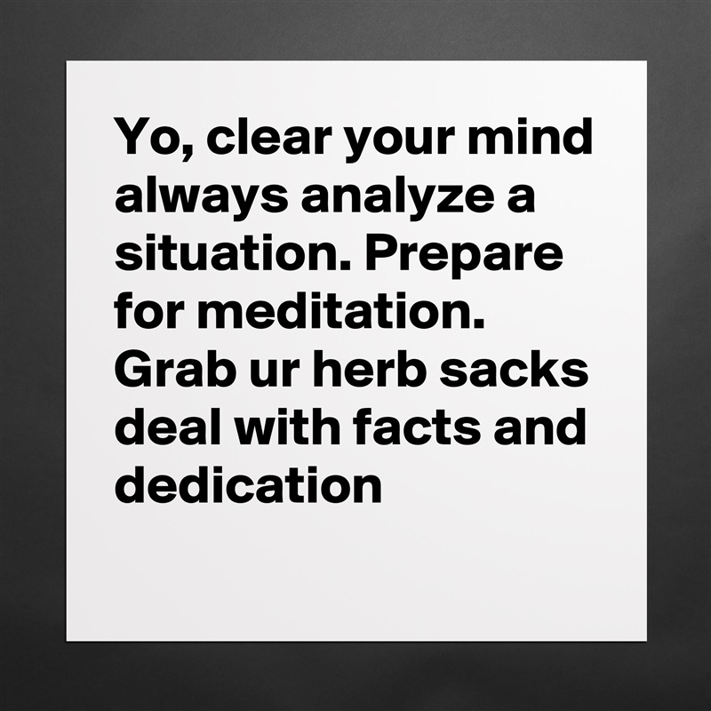 Yo, clear your mind always analyze a situation. Prepare for meditation.
Grab ur herb sacks deal with facts and dedication Matte White Poster Print Statement Custom 