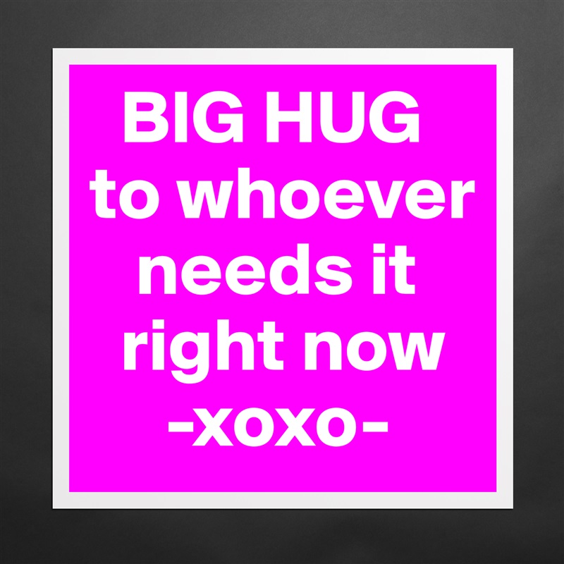   BIG HUG to whoever   
   needs it  
  right now
     -xoxo- Matte White Poster Print Statement Custom 