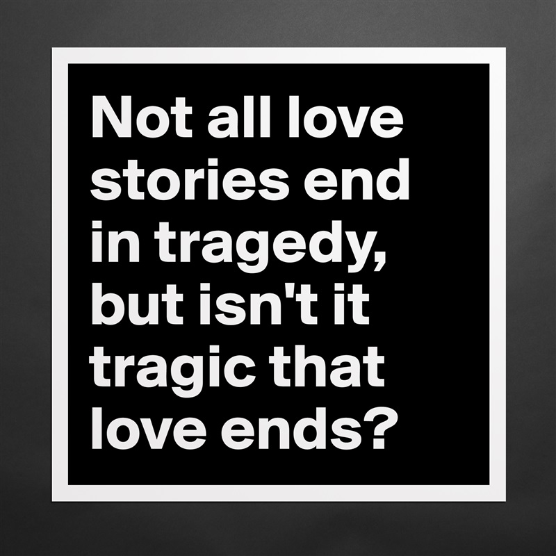 Not all love stories end in tragedy, but isn't it tragic that love ends?  Matte White Poster Print Statement Custom 