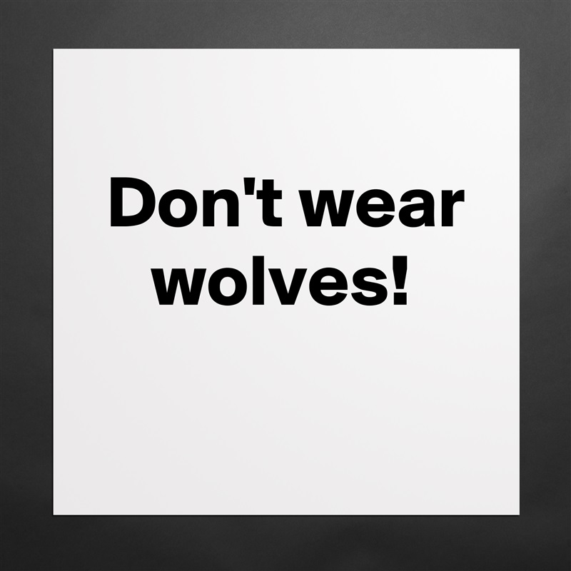 
 Don't wear
    wolves!
 Matte White Poster Print Statement Custom 