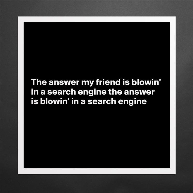 




The answer my friend is blowin' in a search engine the answer is blowin' in a search engine




 Matte White Poster Print Statement Custom 