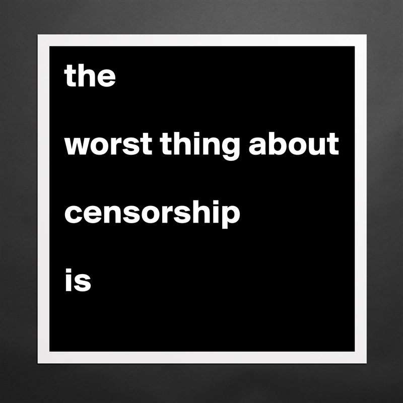 the

worst thing about 

censorship

is Matte White Poster Print Statement Custom 