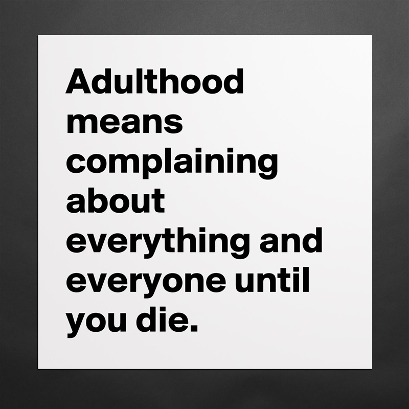 Adulthood means complaining about everything and everyone until you die. Matte White Poster Print Statement Custom 