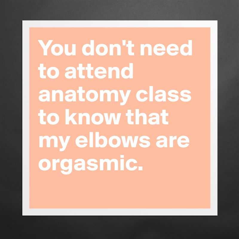 You don't need to attend anatomy class to know that my elbows are orgasmic. 
 Matte White Poster Print Statement Custom 