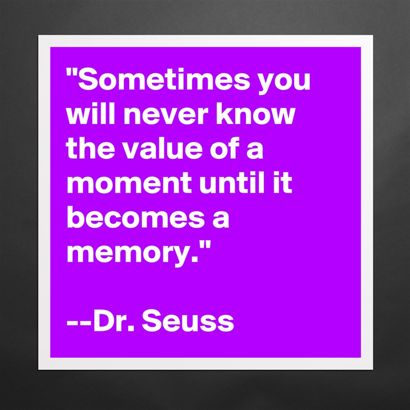 "Sometimes you will never know the value of a moment until it becomes a memory."

--Dr. Seuss Matte White Poster Print Statement Custom 