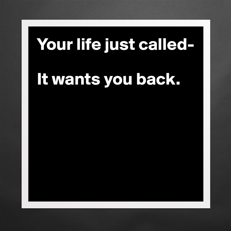 Your life just called-

It wants you back.





 Matte White Poster Print Statement Custom 