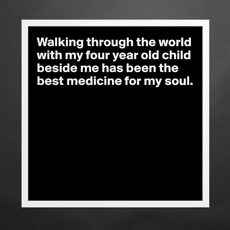Walking through the world with my four year old child beside me has been the best medicine for my soul.       
            





 Matte White Poster Print Statement Custom 
