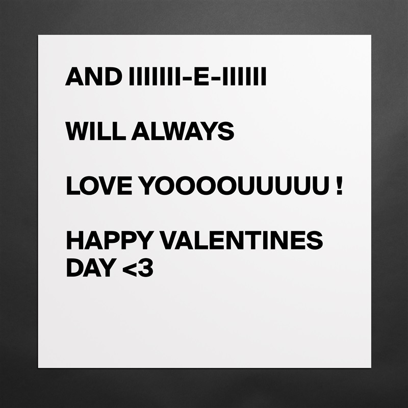 AND IIIIIII-E-IIIIII

WILL ALWAYS

LOVE YOOOOUUUUU !

HAPPY VALENTINES DAY <3 

 Matte White Poster Print Statement Custom 