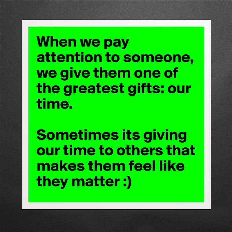 When we pay attention to someone, we give them one of the greatest gifts: our time. 

Sometimes its giving our time to others that makes them feel like they matter :)  Matte White Poster Print Statement Custom 
