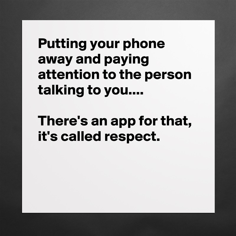 Putting your phone away and paying attention to the person talking to you....

There's an app for that,
it's called respect.


 Matte White Poster Print Statement Custom 