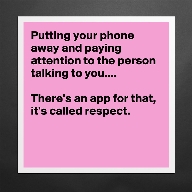 Putting your phone away and paying attention to the person talking to you....

There's an app for that,
it's called respect.


 Matte White Poster Print Statement Custom 