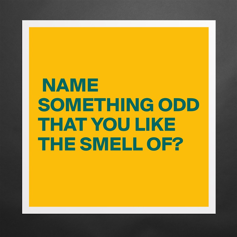 

 NAME SOMETHING ODD THAT YOU LIKE THE SMELL OF?

 Matte White Poster Print Statement Custom 