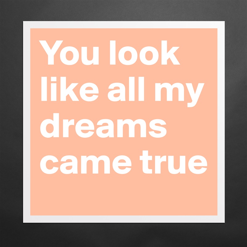 You look like all my dreams came true Matte White Poster Print Statement Custom 