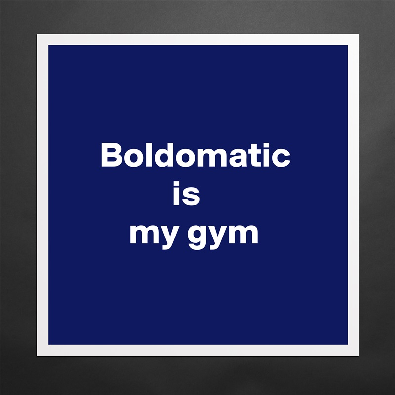 

     Boldomatic
               is
         my gym

 Matte White Poster Print Statement Custom 