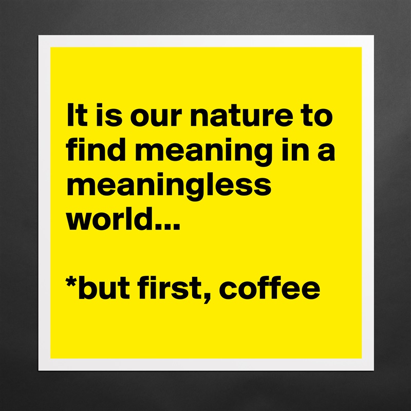 
It is our nature to find meaning in a meaningless world... 

*but first, coffee
 Matte White Poster Print Statement Custom 