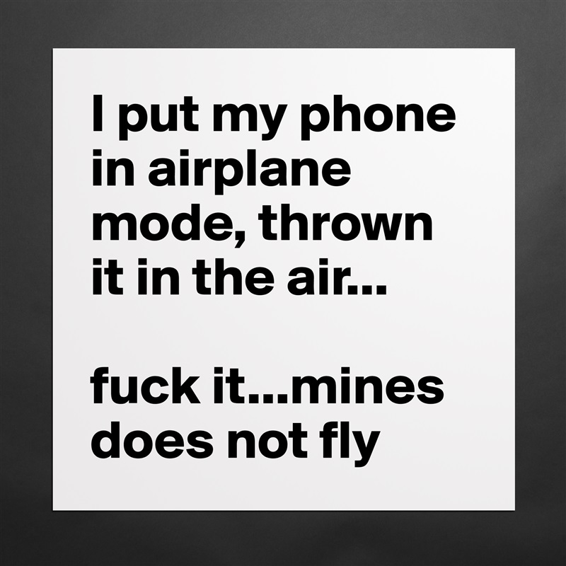 I put my phone in airplane mode, thrown it in the air...

fuck it...mines does not fly Matte White Poster Print Statement Custom 