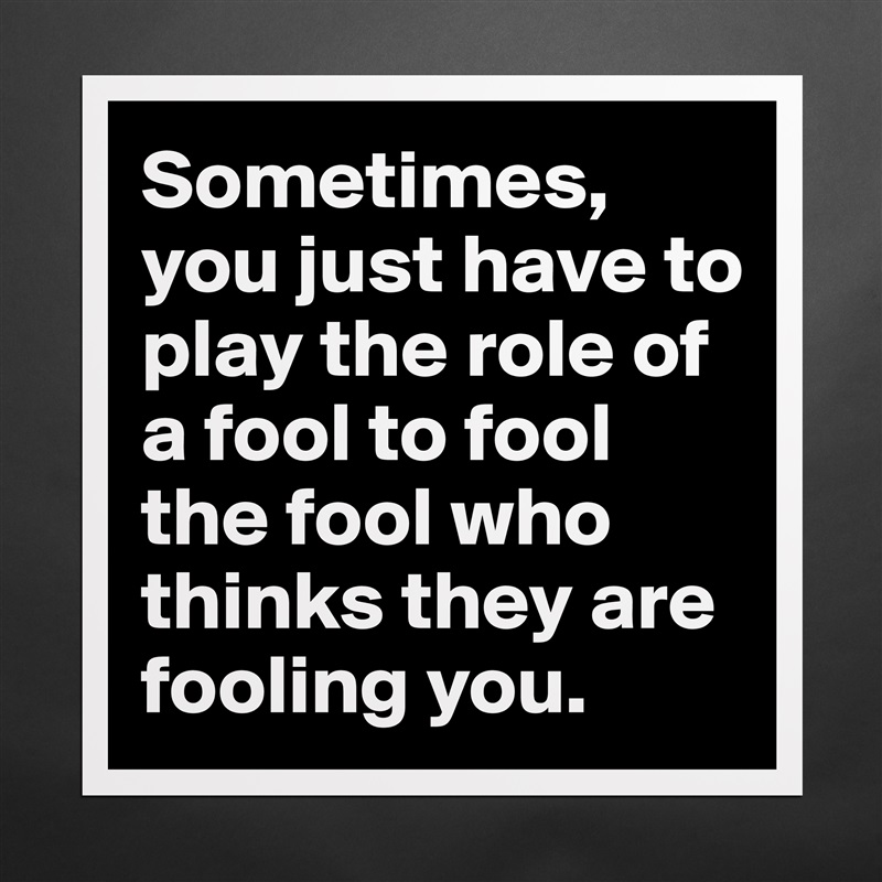 Sometimes, you just have to play the role of a fool to fool the fool who thinks they are fooling you. Matte White Poster Print Statement Custom 