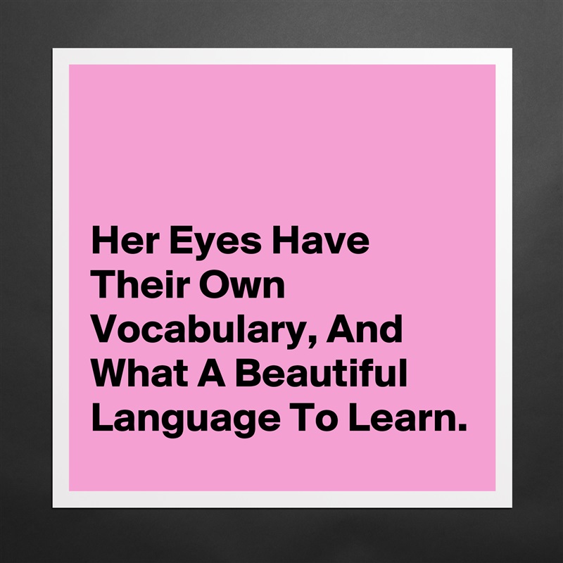 


Her Eyes Have Their Own Vocabulary, And What A Beautiful Language To Learn. Matte White Poster Print Statement Custom 