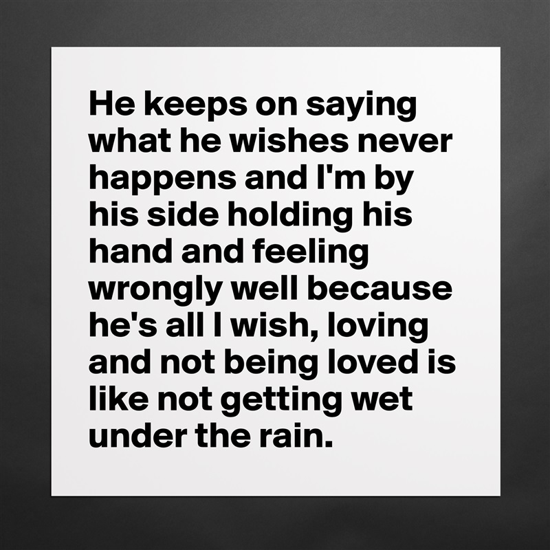 He keeps on saying what he wishes never happens and I'm by his side holding his hand and feeling wrongly well because he's all I wish, loving and not being loved is like not getting wet under the rain. Matte White Poster Print Statement Custom 