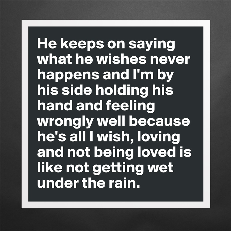 He keeps on saying what he wishes never happens and I'm by his side holding his hand and feeling wrongly well because he's all I wish, loving and not being loved is like not getting wet under the rain. Matte White Poster Print Statement Custom 