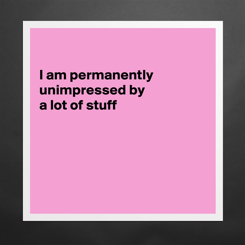 

I am permanently 
unimpressed by
a lot of stuff





 Matte White Poster Print Statement Custom 