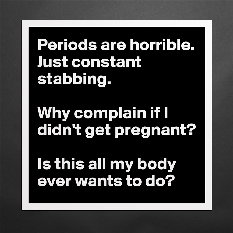 Periods are horrible. Just constant stabbing. 

Why complain if I didn't get pregnant? 

Is this all my body ever wants to do?  Matte White Poster Print Statement Custom 