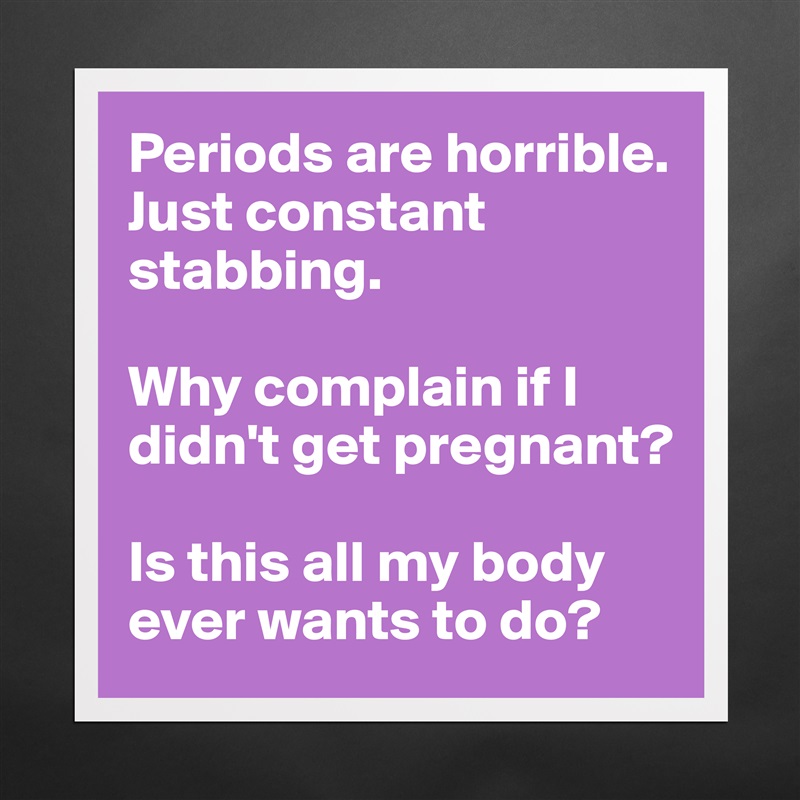 Periods are horrible. Just constant stabbing. 

Why complain if I didn't get pregnant? 

Is this all my body ever wants to do?  Matte White Poster Print Statement Custom 
