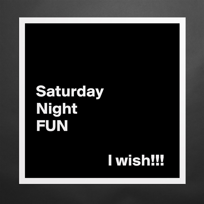


 Saturday
 Night
 FUN

                       I wish!!! Matte White Poster Print Statement Custom 
