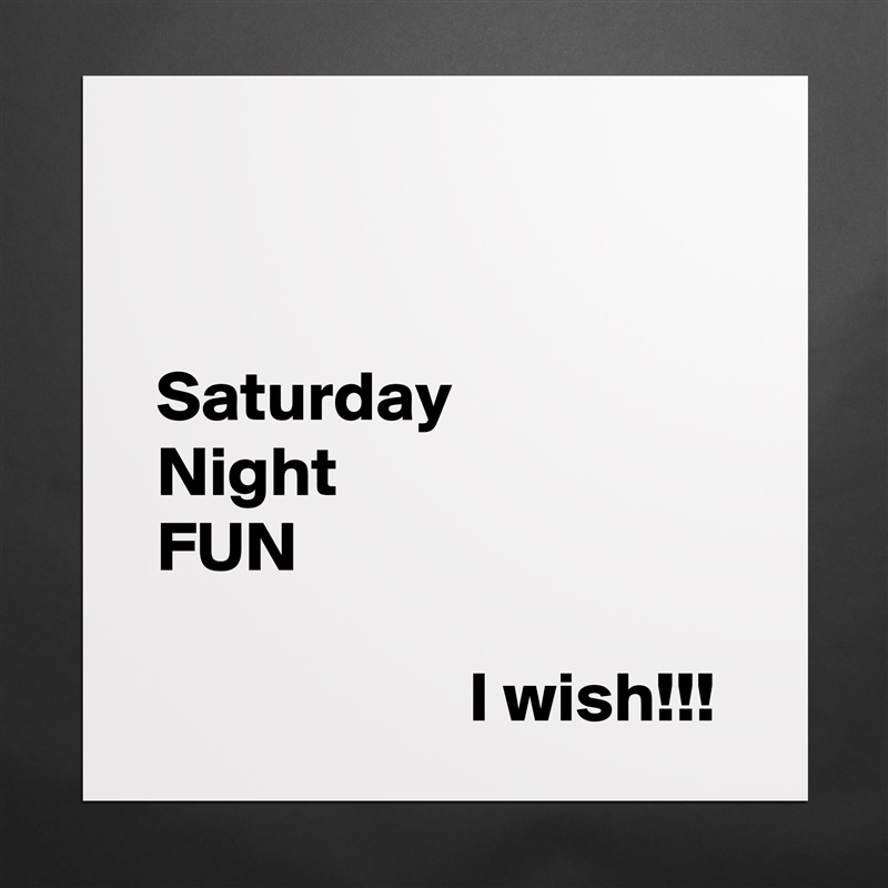 


 Saturday
 Night
 FUN

                       I wish!!! Matte White Poster Print Statement Custom 