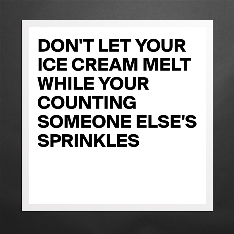 DON'T LET YOUR ICE CREAM MELT WHILE YOUR COUNTING SOMEONE ELSE'S SPRINKLES

 Matte White Poster Print Statement Custom 