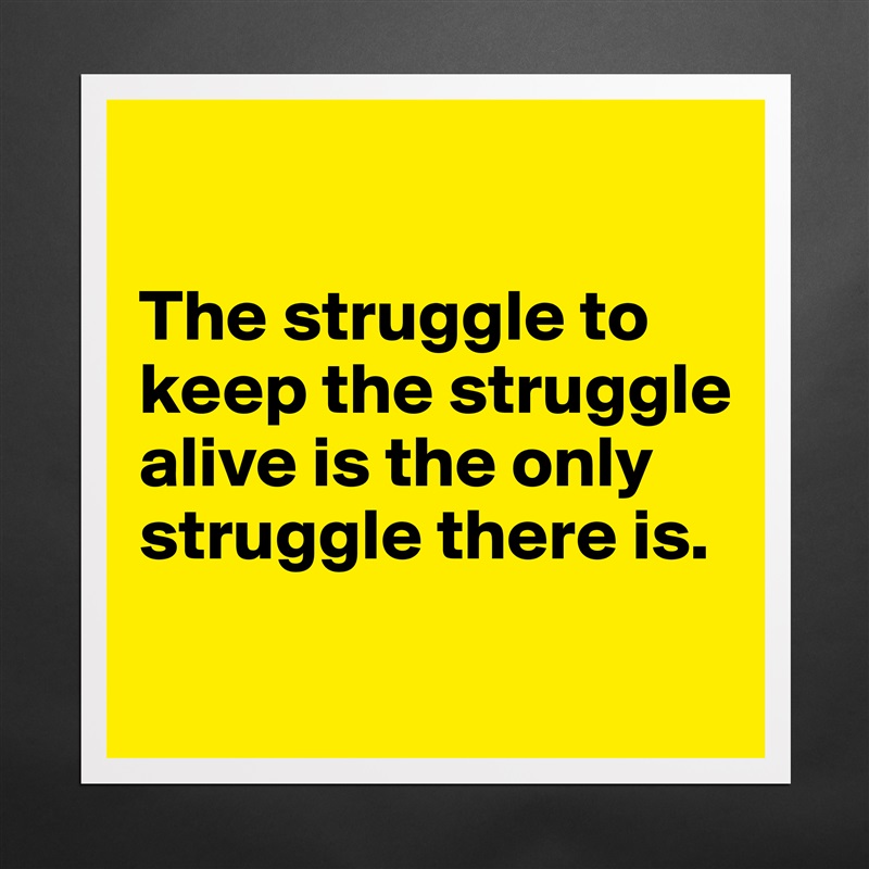 

The struggle to keep the struggle alive is the only struggle there is.

 Matte White Poster Print Statement Custom 