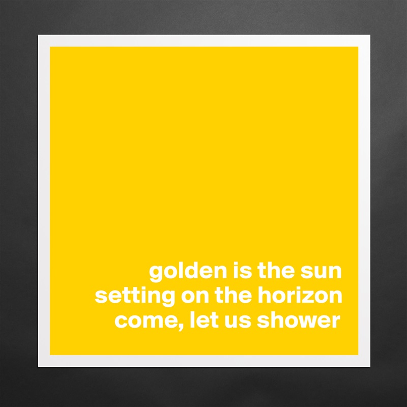 







                 golden is the sun
      setting on the horizon
          come, let us shower Matte White Poster Print Statement Custom 
