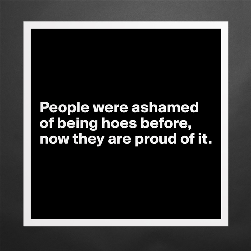 



People were ashamed of being hoes before, now they are proud of it.


 Matte White Poster Print Statement Custom 