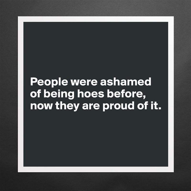 



People were ashamed of being hoes before, now they are proud of it.


 Matte White Poster Print Statement Custom 