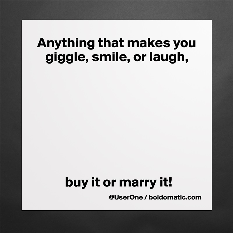 Anything that makes you
   giggle, smile, or laugh,








          buy it or marry it! Matte White Poster Print Statement Custom 