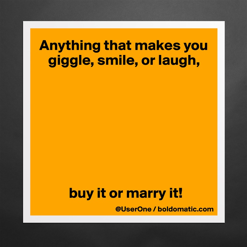 Anything that makes you
   giggle, smile, or laugh,








          buy it or marry it! Matte White Poster Print Statement Custom 