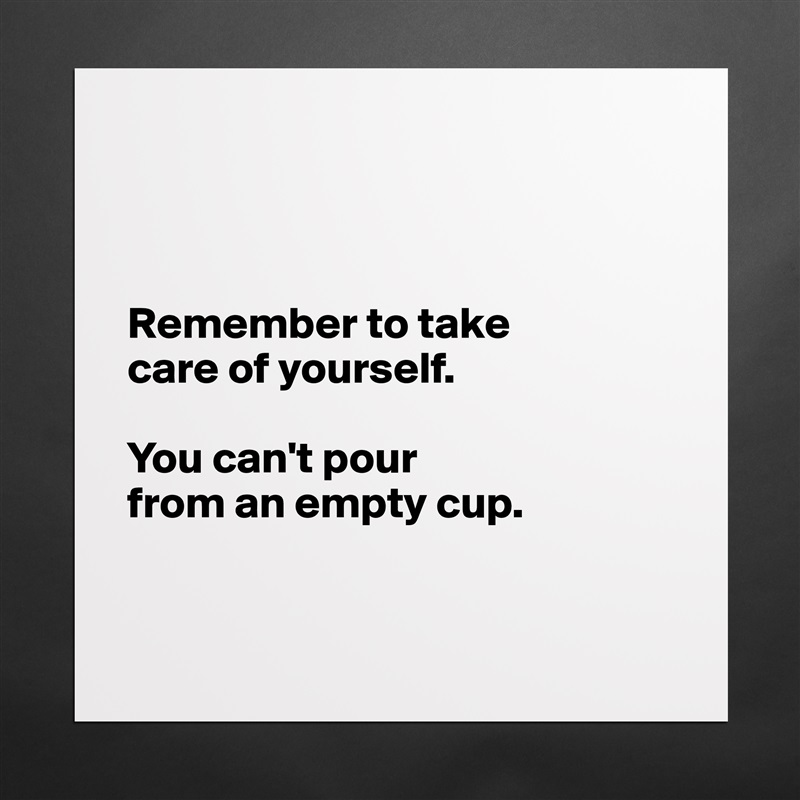 



Remember to take 
care of yourself.

You can't pour 
from an empty cup.


 Matte White Poster Print Statement Custom 
