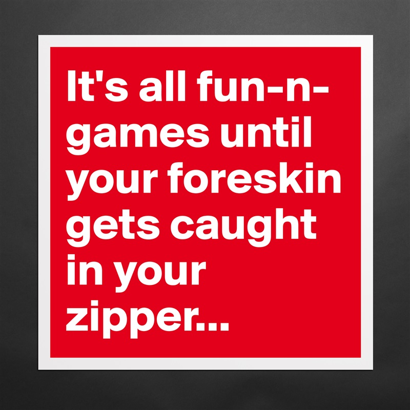 It's all fun-n-games until your foreskin gets caught in your zipper... Matte White Poster Print Statement Custom 