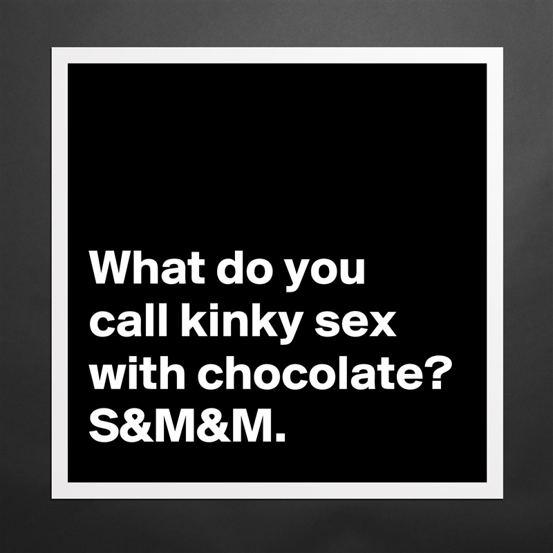 


What do you call kinky sex with chocolate? S&M&M. Matte White Poster Print Statement Custom 