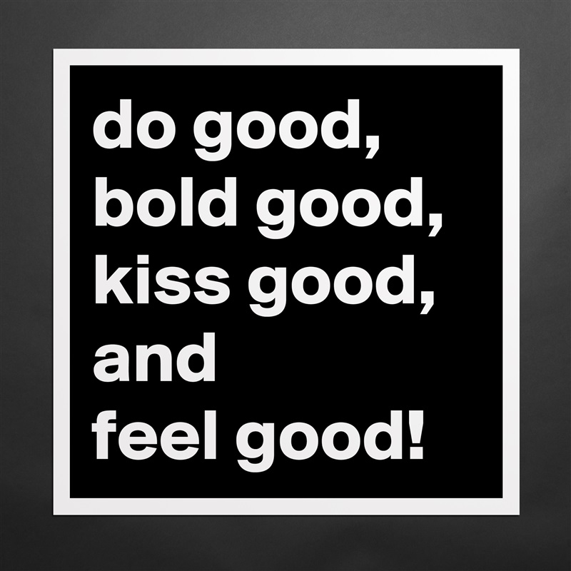 do good,
bold good,
kiss good, and
feel good! Matte White Poster Print Statement Custom 