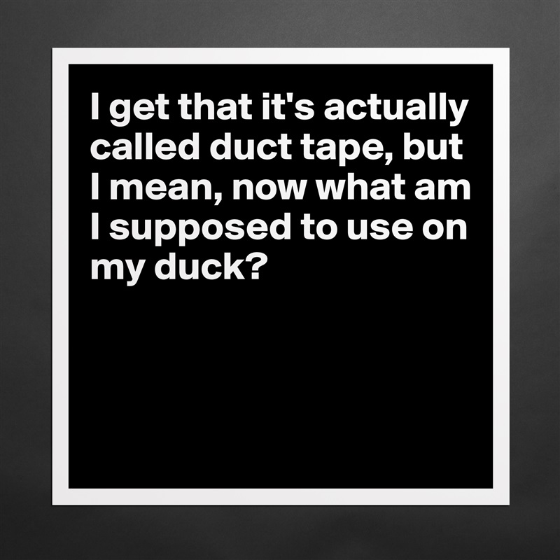 I get that it's actually 
called duct tape, but 
I mean, now what am 
I supposed to use on my duck?



 Matte White Poster Print Statement Custom 