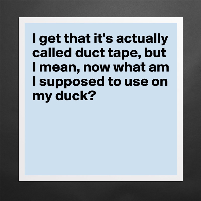 I get that it's actually 
called duct tape, but 
I mean, now what am 
I supposed to use on my duck?



 Matte White Poster Print Statement Custom 