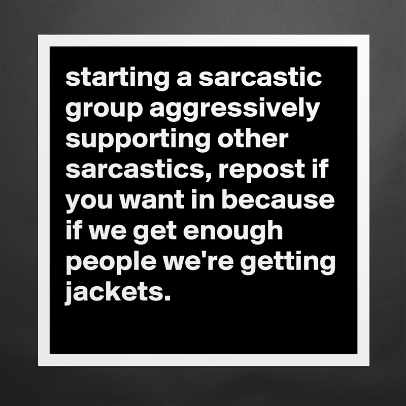 starting a sarcastic group aggressively supporting other sarcastics, repost if you want in because if we get enough people we're getting jackets. Matte White Poster Print Statement Custom 