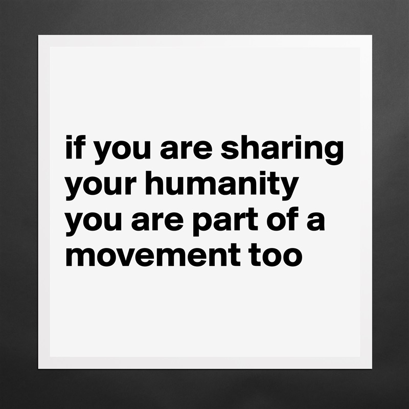 

if you are sharing your humanity
you are part of a movement too
 Matte White Poster Print Statement Custom 