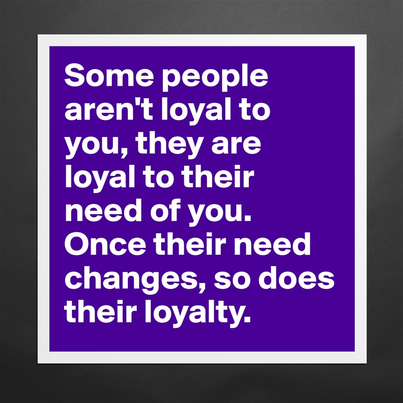 Some people aren't loyal to you, they are loyal to their need of you. Once their need changes, so does their loyalty.  Matte White Poster Print Statement Custom 
